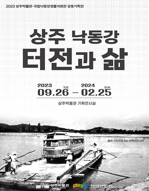 2023 상주박물관 국립낙동강생물자원관 공동기획전 상주 낙동강 터전과 삶 2023.09.26(TUE) ~ 2024.02.25(SUN) 상주박물관 기획전시실 출처:사진으로 보는 반백년전 상주 상주박물관 로고 국립낙동강생물자원관 로고